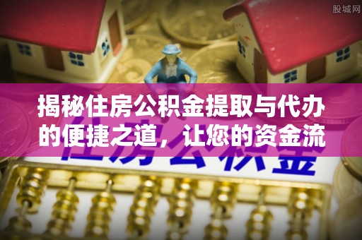 滦县揭秘住房公积金提取与代办的便捷之道，让您的资金流动更高效