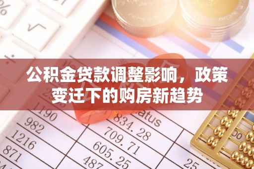 滦县公积金贷款调整影响，政策变迁下的购房新趋势