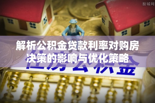 滦县解析公积金贷款利率对购房决策的影响与优化策略