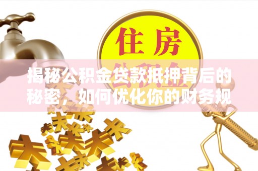 滦县揭秘公积金贷款抵押背后的秘密，如何优化你的财务规划