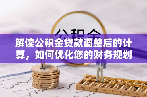 滦县解读公积金贷款调整后的计算，如何优化您的财务规划