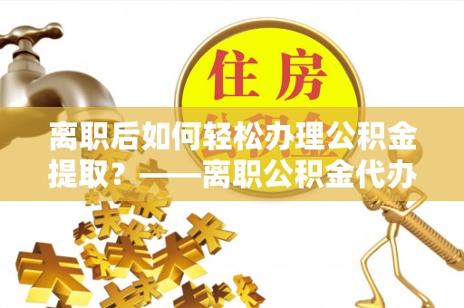 滦县离职后如何轻松办理公积金提取？——离职公积金代办提取服务详解