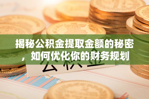滦县揭秘公积金提取金额的秘密，如何优化你的财务规划