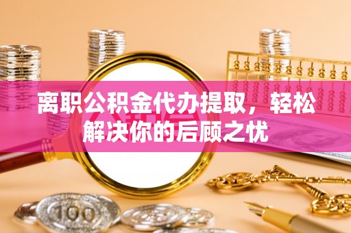 滦县离职公积金代办提取，轻松解决你的后顾之忧