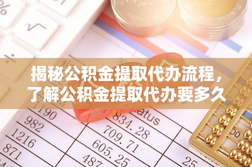 滦县揭秘公积金提取代办流程，了解公积金提取代办要多久的关键因素
