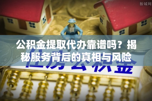 滦县公积金提取代办靠谱吗？揭秘服务背后的真相与风险