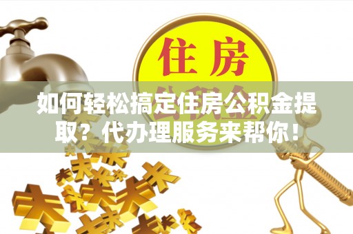 滦县如何轻松搞定住房公积金提取？代办理服务来帮你！