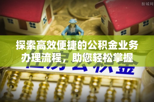 滦县探索高效便捷的公积金业务办理流程，助您轻松掌握