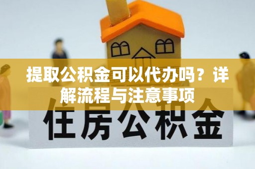 滦县提取公积金可以代办吗？详解流程与注意事项