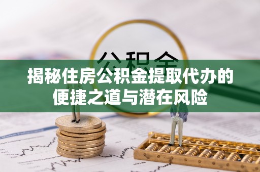滦县揭秘住房公积金提取代办的便捷之道与潜在风险