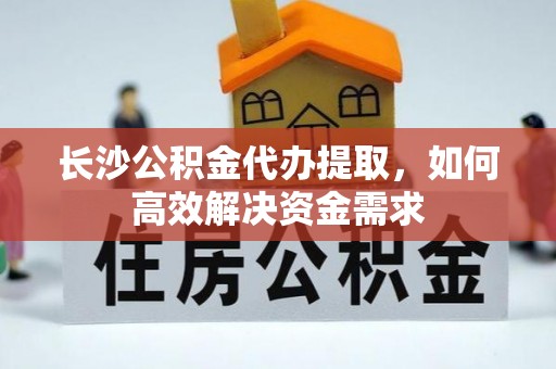 滦县长沙公积金代办提取，如何高效解决资金需求