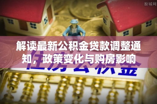 滦县解读最新公积金贷款调整通知，政策变化与购房影响