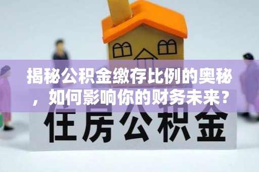 滦县揭秘公积金缴存比例的奥秘，如何影响你的财务未来？
