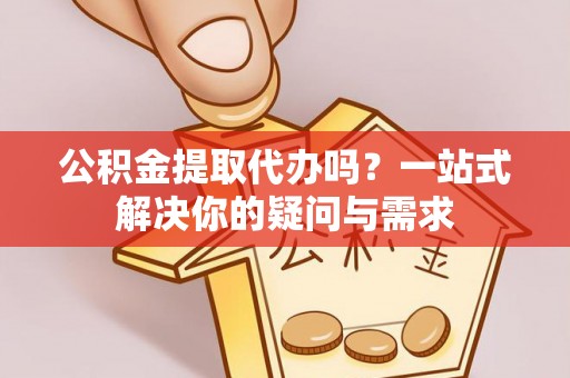 滦县公积金提取代办吗？一站式解决你的疑问与需求