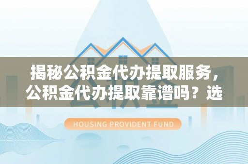 滦县揭秘公积金代办提取服务，公积金代办提取靠谱吗？选择前你需要知道这些！