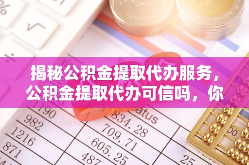 滦县揭秘公积金提取代办服务，公积金提取代办可信吗，你需要知道的真相