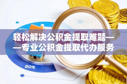 滦县轻松解决公积金提取难题——专业公积金提取代办服务详解