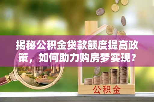 滦县揭秘公积金贷款额度提高政策，如何助力购房梦实现？