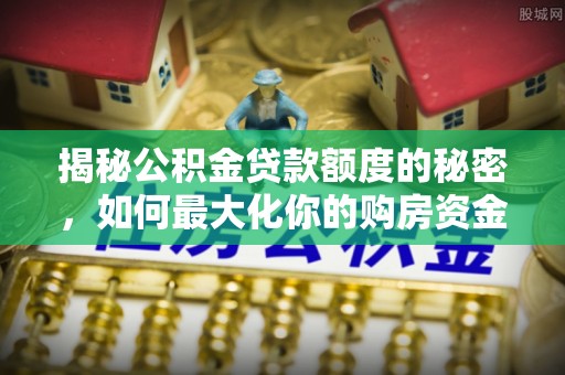滦县揭秘公积金贷款额度的秘密，如何最大化你的购房资金
