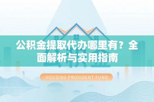 滦县公积金提取代办哪里有？全面解析与实用指南