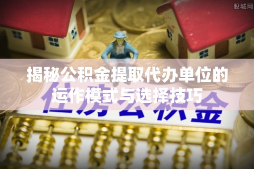 滦县揭秘公积金提取代办单位的运作模式与选择技巧