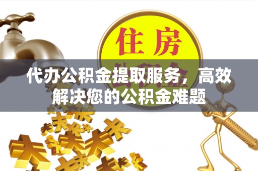 滦县代办公积金提取服务，高效解决您的公积金难题
