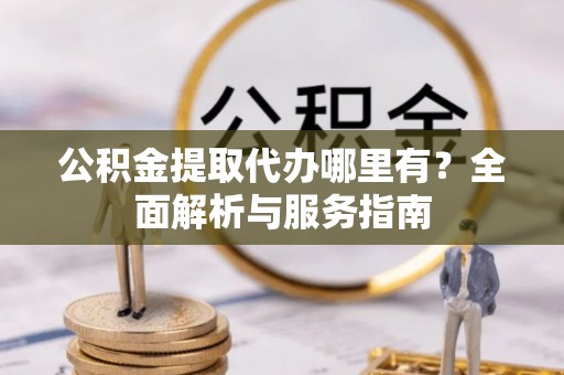 滦县公积金提取代办哪里有？全面解析与服务指南
