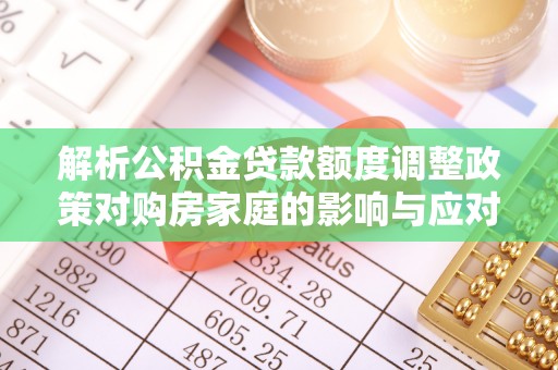 滦县解析公积金贷款额度调整政策对购房家庭的影响与应对策略