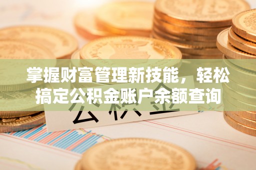 滦县掌握财富管理新技能，轻松搞定公积金账户余额查询