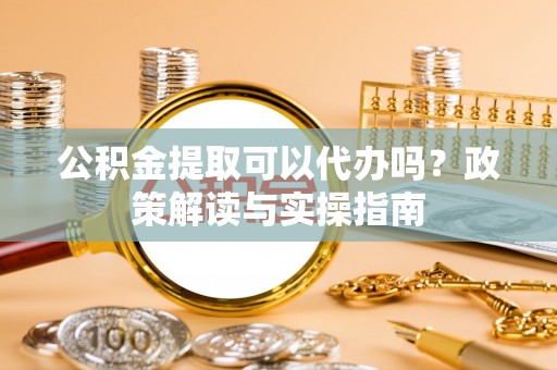 滦县公积金提取可以代办吗？政策解读与实操指南