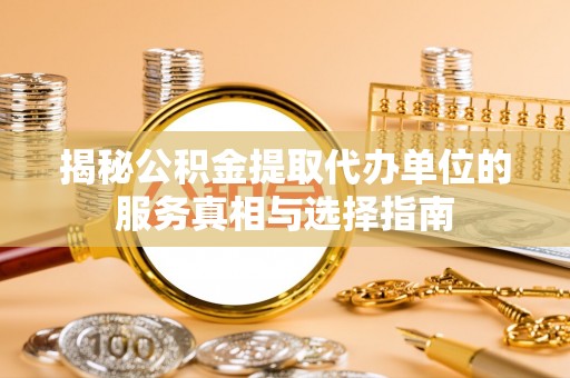 滦县揭秘公积金提取代办单位的服务真相与选择指南