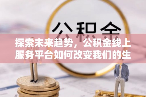 滦县探索未来趋势，公积金线上服务平台如何改变我们的生活