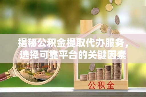 滦县揭秘公积金提取代办服务，选择可靠平台的关键因素