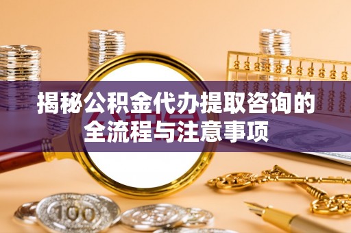 滦县揭秘公积金代办提取咨询的全流程与注意事项