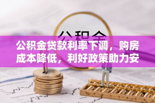 滦县公积金贷款利率下调，购房成本降低，利好政策助力安居梦想