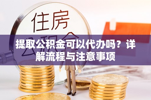 滦县提取公积金可以代办吗？详解流程与注意事项
