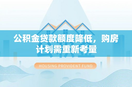 滦县公积金贷款额度降低，购房计划需重新考量