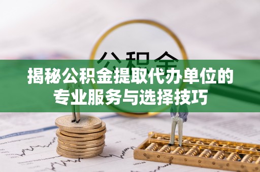 滦县揭秘公积金提取代办单位的专业服务与选择技巧