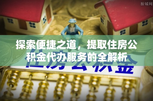 滦县探索便捷之道，提取住房公积金代办服务的全解析