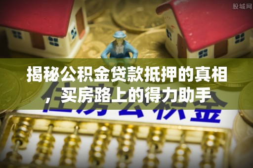 滦县揭秘公积金贷款抵押的真相，买房路上的得力助手