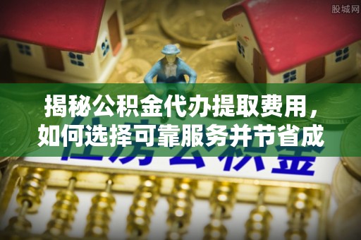 滦县揭秘公积金代办提取费用，如何选择可靠服务并节省成本