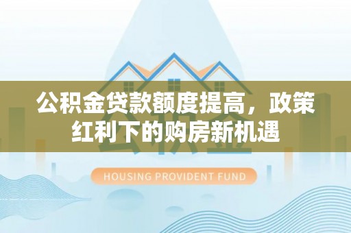滦县公积金贷款额度提高，政策红利下的购房新机遇