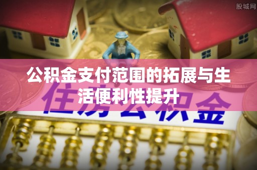 滦县公积金支付范围的拓展与生活便利性提升