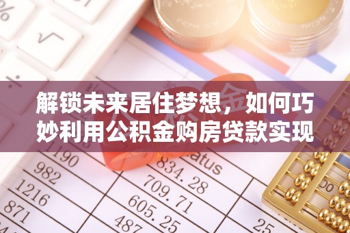 滦县解锁未来居住梦想，如何巧妙利用公积金购房贷款实现房产投资