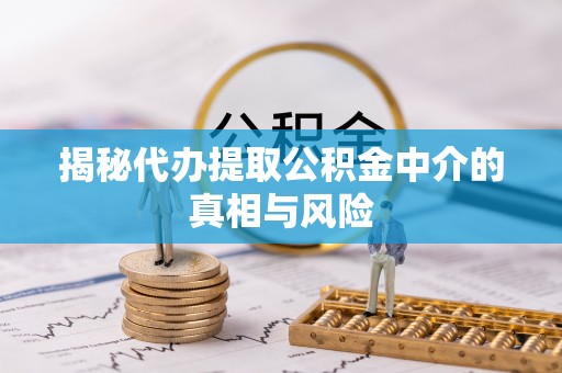 滦县揭秘代办提取公积金中介的真相与风险