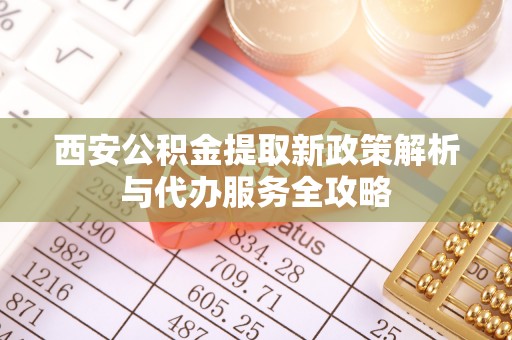 滦县西安公积金提取新政策解析与代办服务全攻略