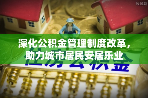 滦县深化公积金管理制度改革，助力城市居民安居乐业