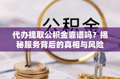 滦县代办提取公积金靠谱吗？揭秘服务背后的真相与风险