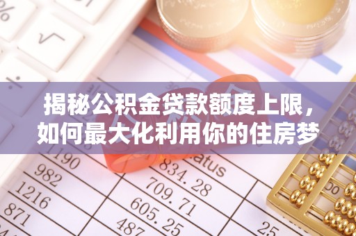 滦县揭秘公积金贷款额度上限，如何最大化利用你的住房梦？