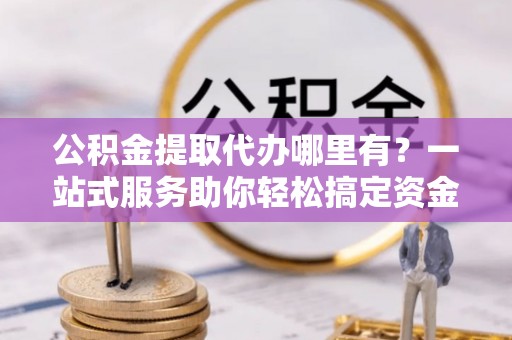 滦县公积金提取代办哪里有？一站式服务助你轻松搞定资金难题